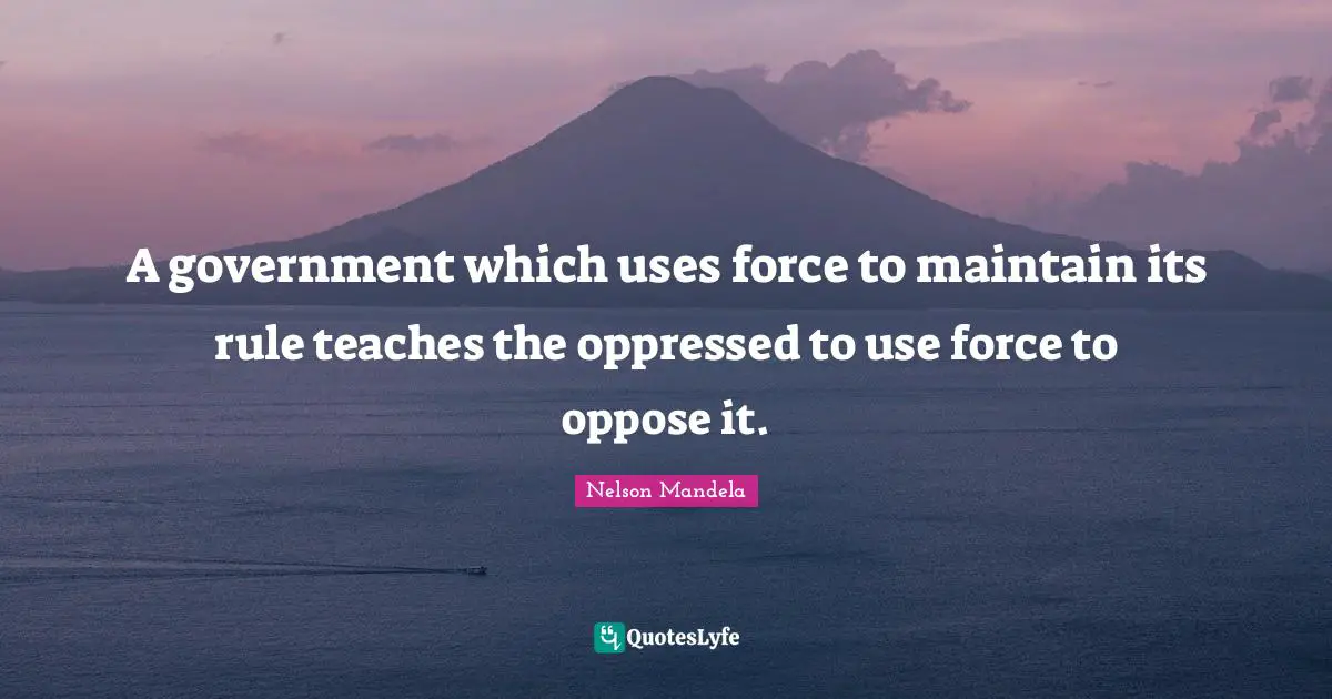 A government which uses force to maintain its rule teaches the oppressed to use force to oppose it.