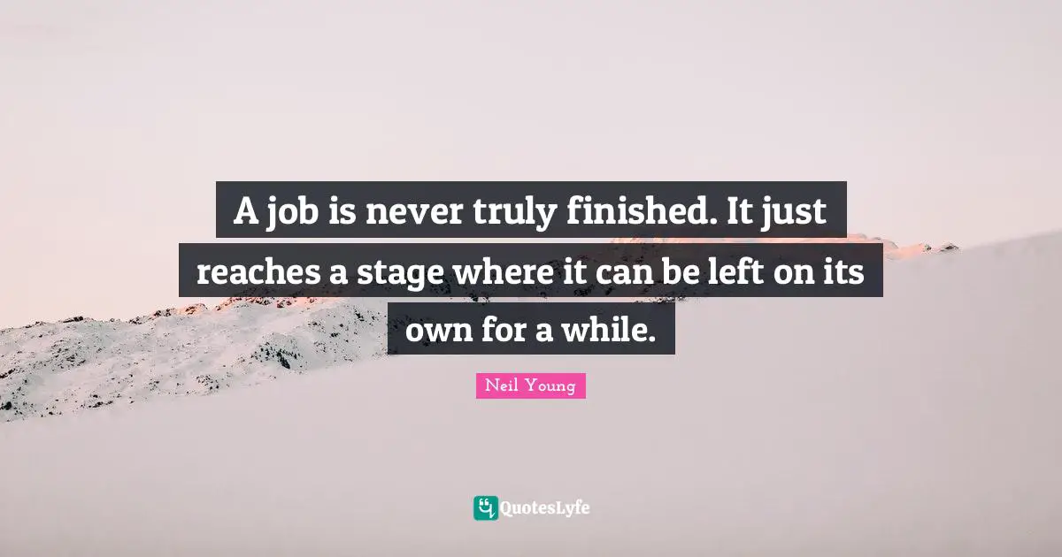 Neil Young Quotes: "A job is never truly finished. It just reaches a stage where it can be left on its own for a while."