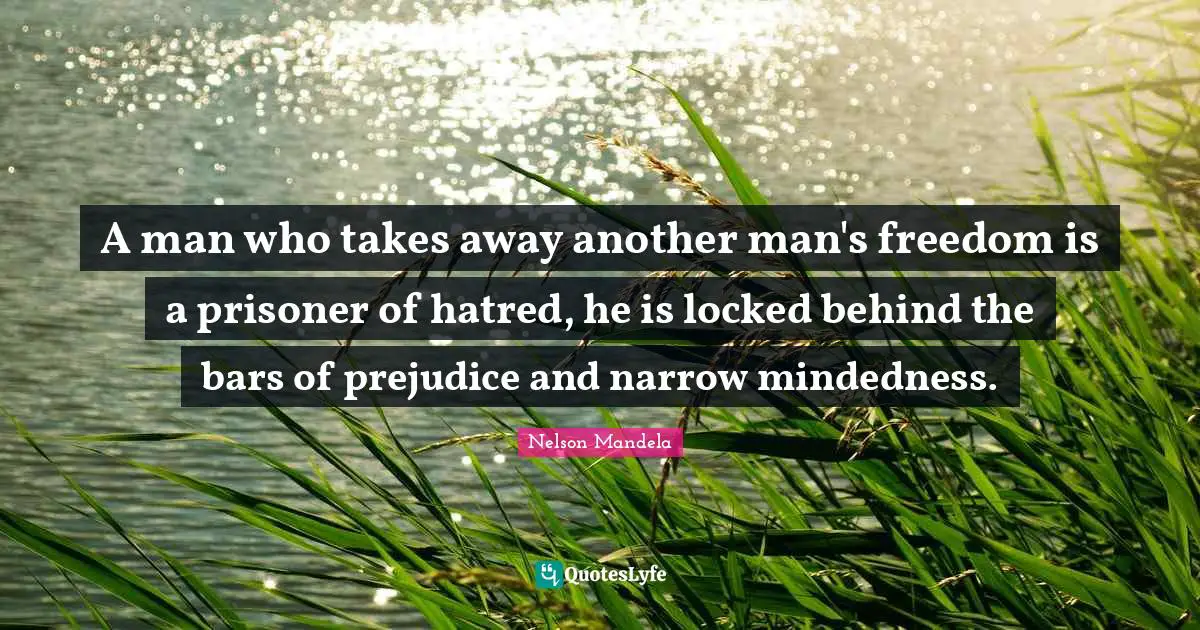 A man who takes away another man's freedom is a prisoner of hatred, he is locked behind the bars of prejudice and narrow mindedness.