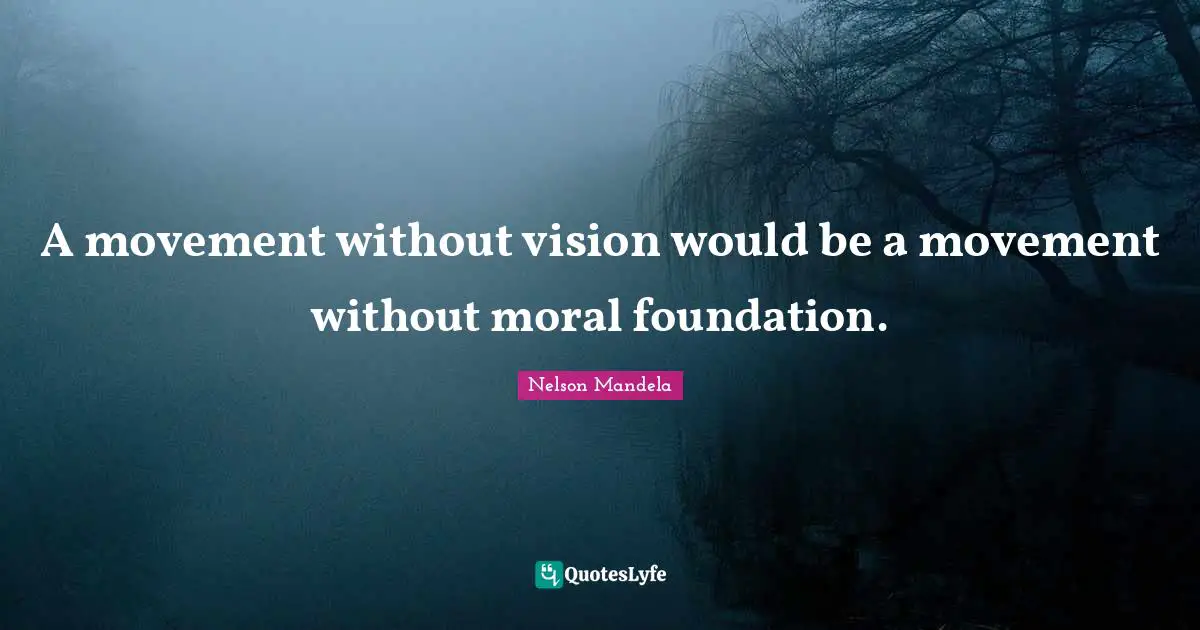 A movement without vision would be a movement without moral foundation.