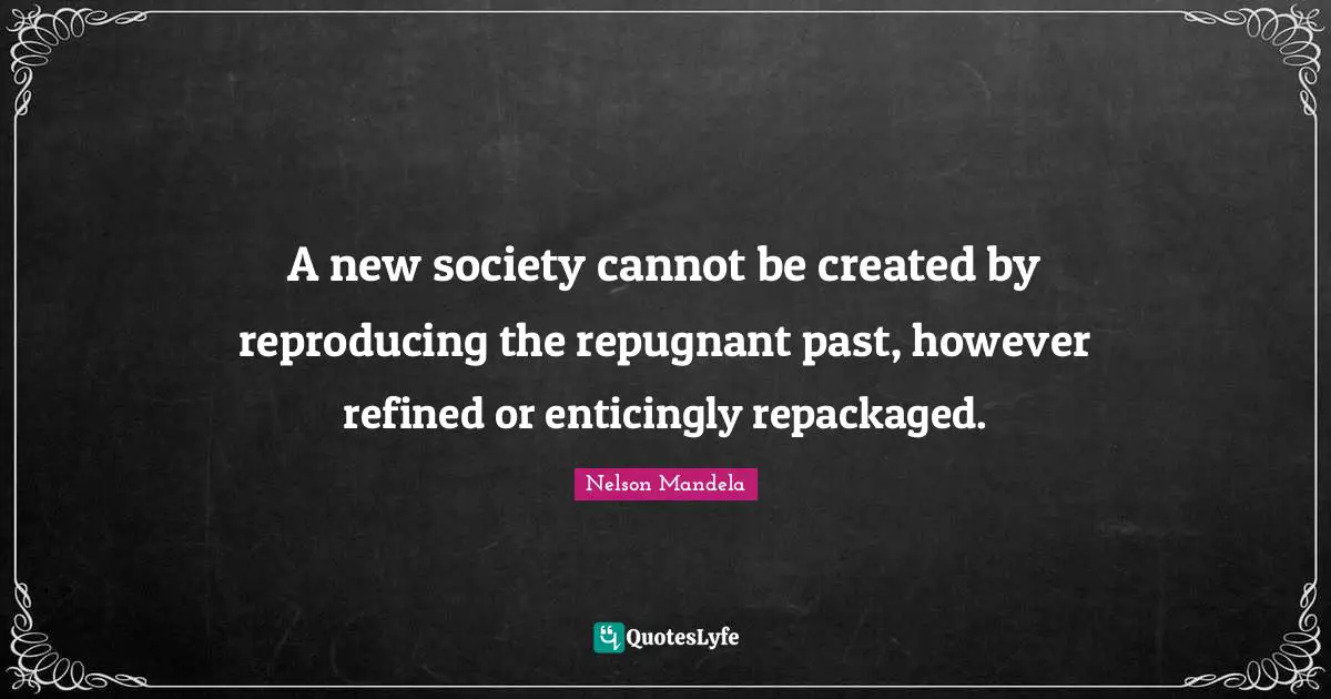 Reproducing Quotes: "A new society cannot be created by reproducing the repugnant past, however refined or enticingly repackaged."