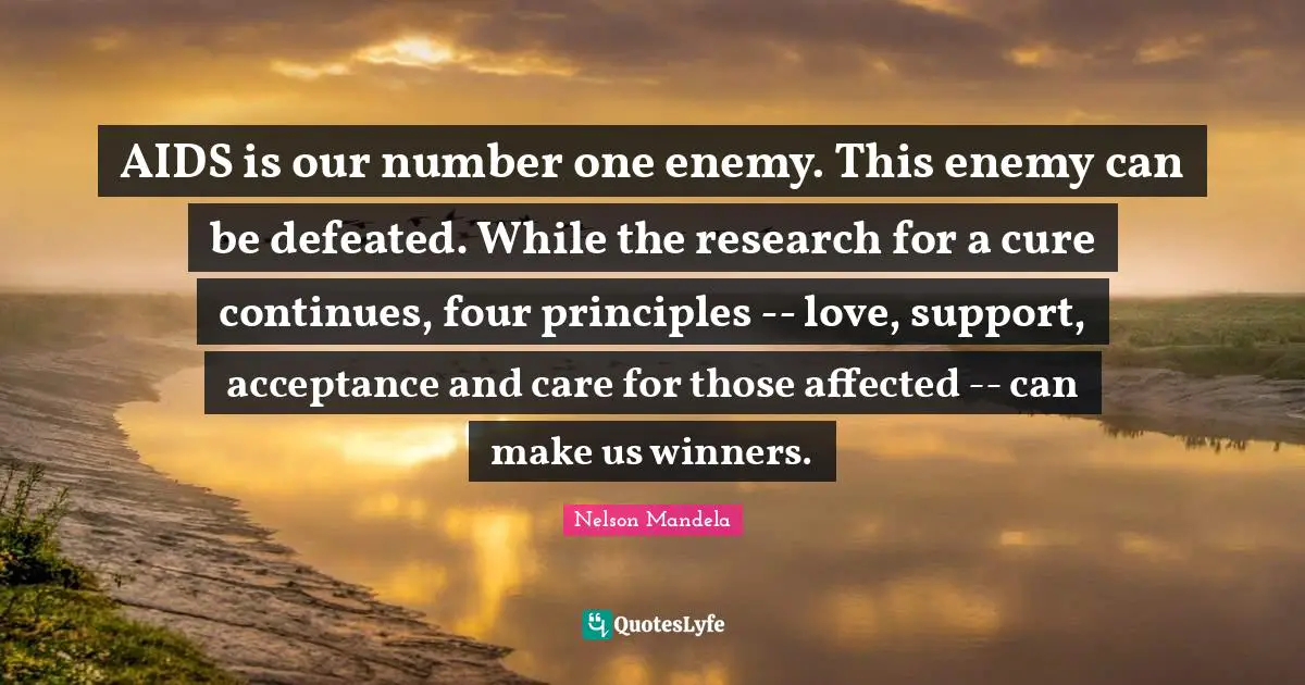 AIDS is our number one enemy. This enemy can be defeated. While the research for a cure continues, four principles -- love, support, acceptance and care for those affected -- can make us winners.