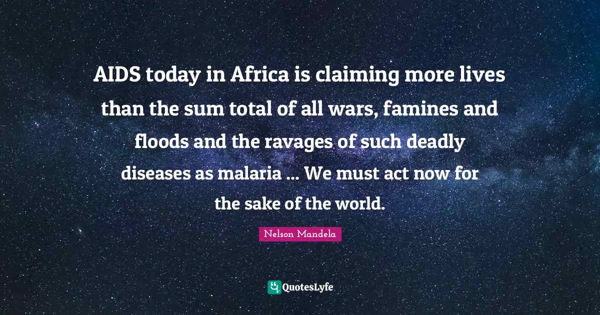 AIDS today in Africa is claiming more lives than the sum total of all wars, famines and floods and the ravages of such deadly diseases as malaria ... We must act now for the sake of the world.