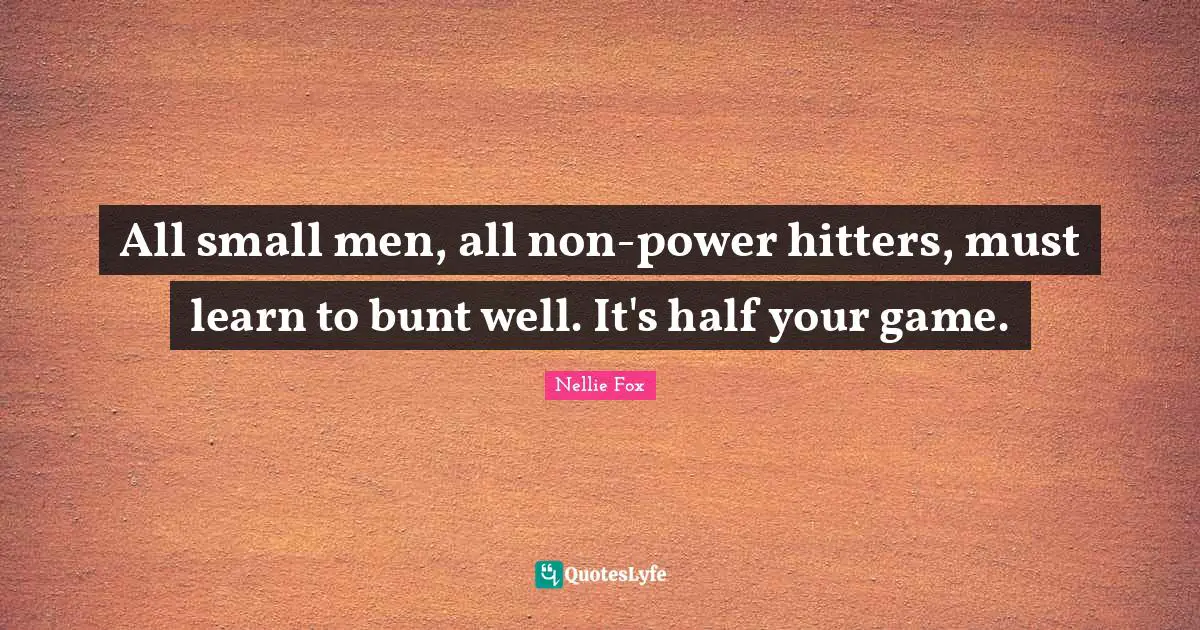 All small men, all non-power hitters, must learn to bunt well. It's half your game.