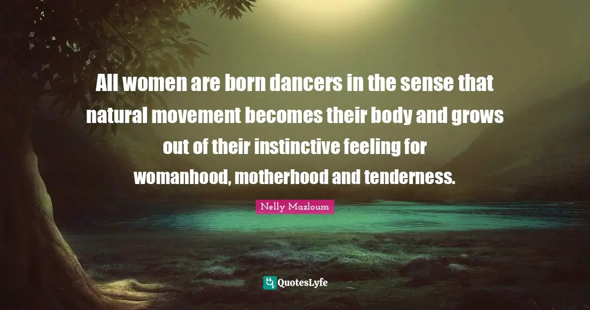 All women are born dancers in the sense that natural movement becomes their body and grows out of their instinctive feeling for womanhood, motherhood and tenderness.