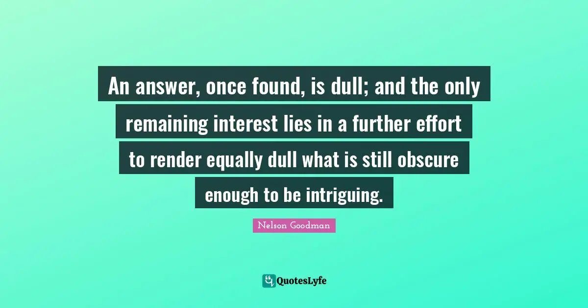 An answer, once found, is dull; and the only remaining interest lies in a further effort to render equally dull what is still obscure enough to be intriguing.