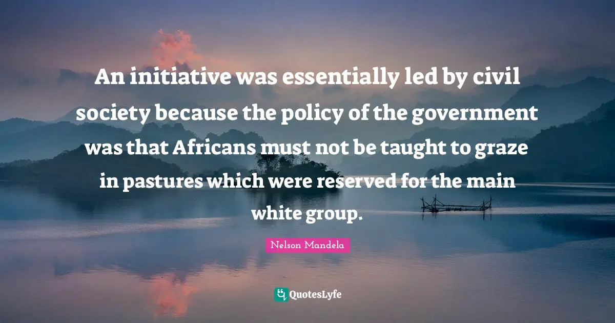 Civil Society Quotes: "An initiative was essentially led by civil society because the policy of the government was that Africans must not be taught to graze in pastures which were reserved for the main white group."