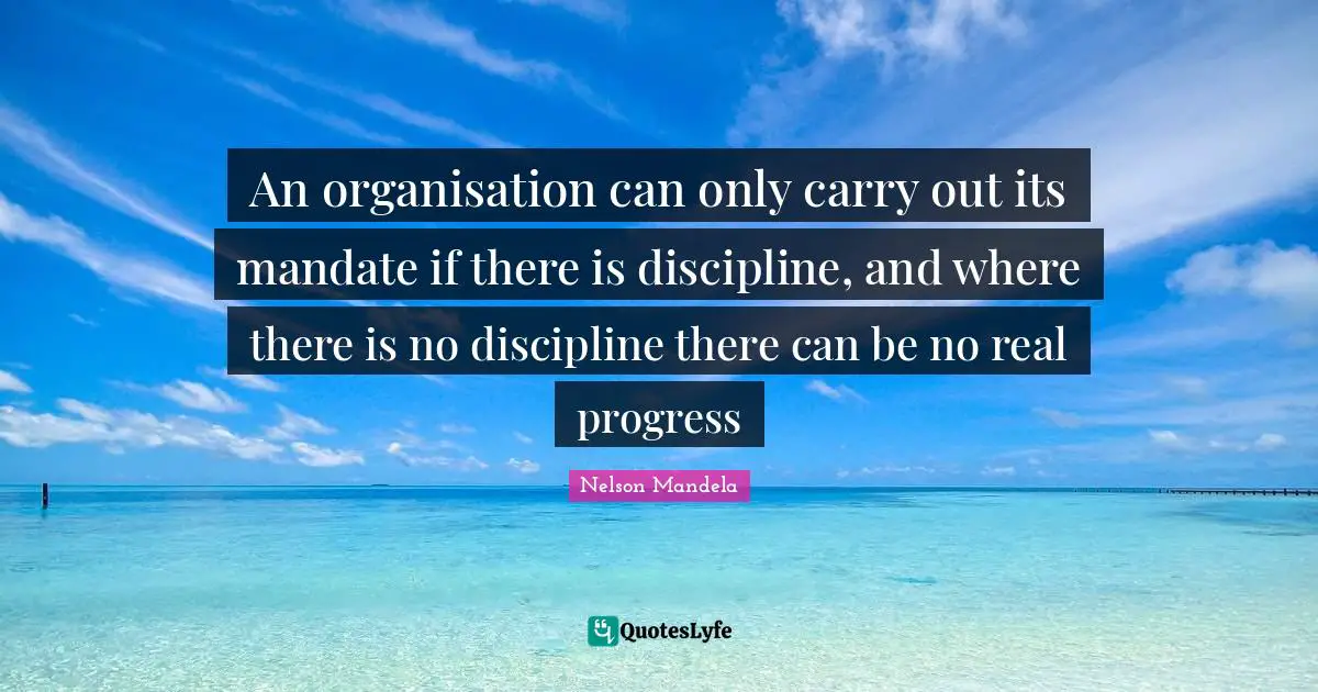 An organisation can only carry out its mandate if there is discipline, and where there is no discipline there can be no real progress