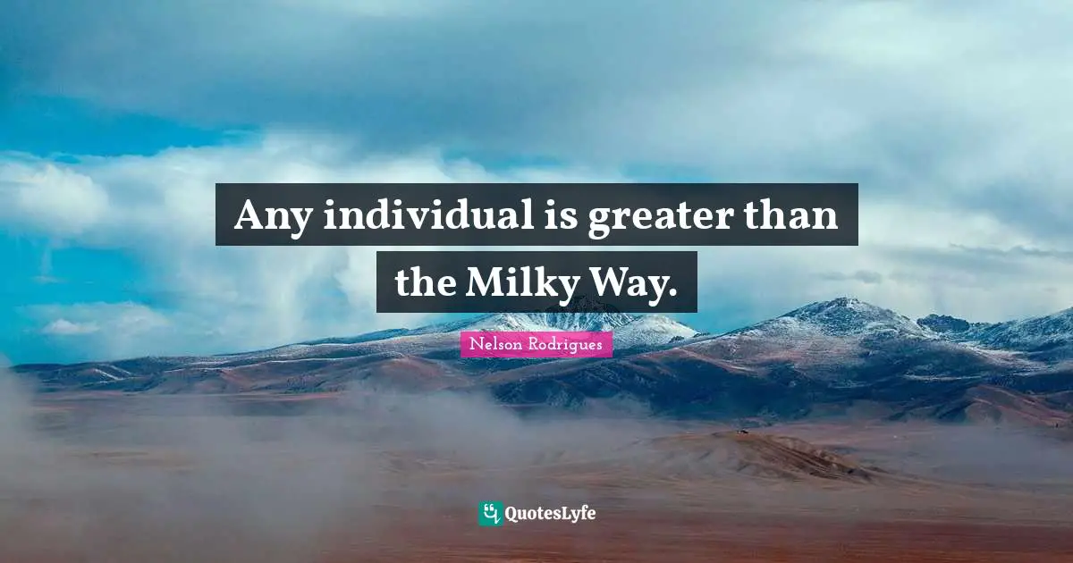 Any individual is greater than the Milky Way.
