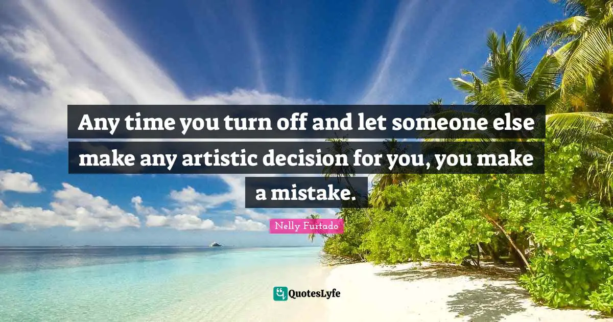 Nelly Furtado Quotes: "Any time you turn off and let someone else make any artistic decision for you, you make a mistake."