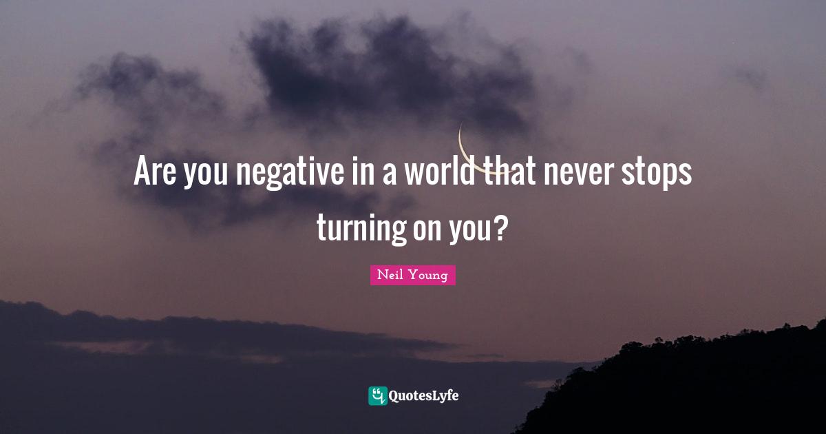 Are you negative in a world that never stops turning on you?