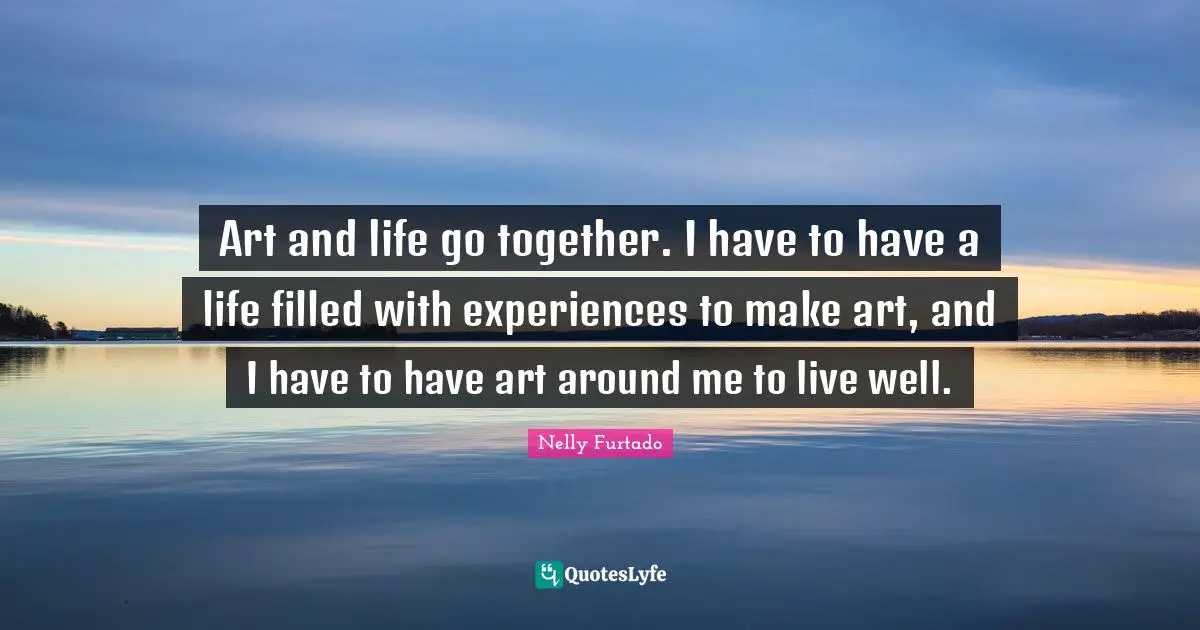 Nelly Furtado Quotes: "Art and life go together. I have to have a life filled with experiences to make art, and I have to have art around me to live well."