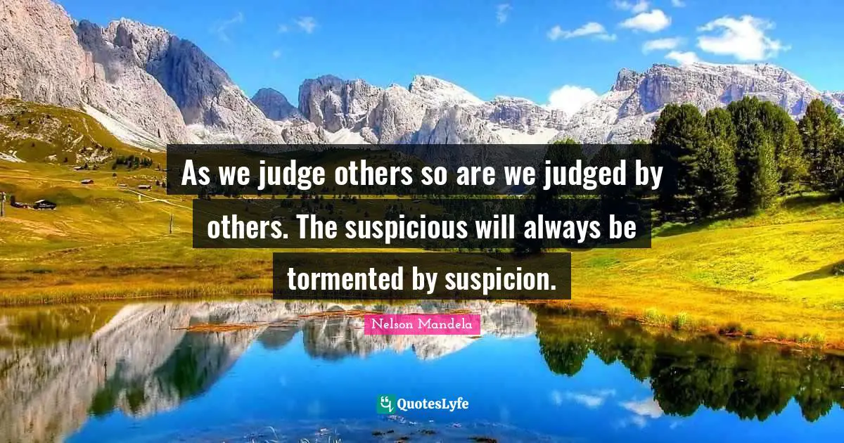 As we judge others so are we judged by others. The suspicious will always be tormented by suspicion.