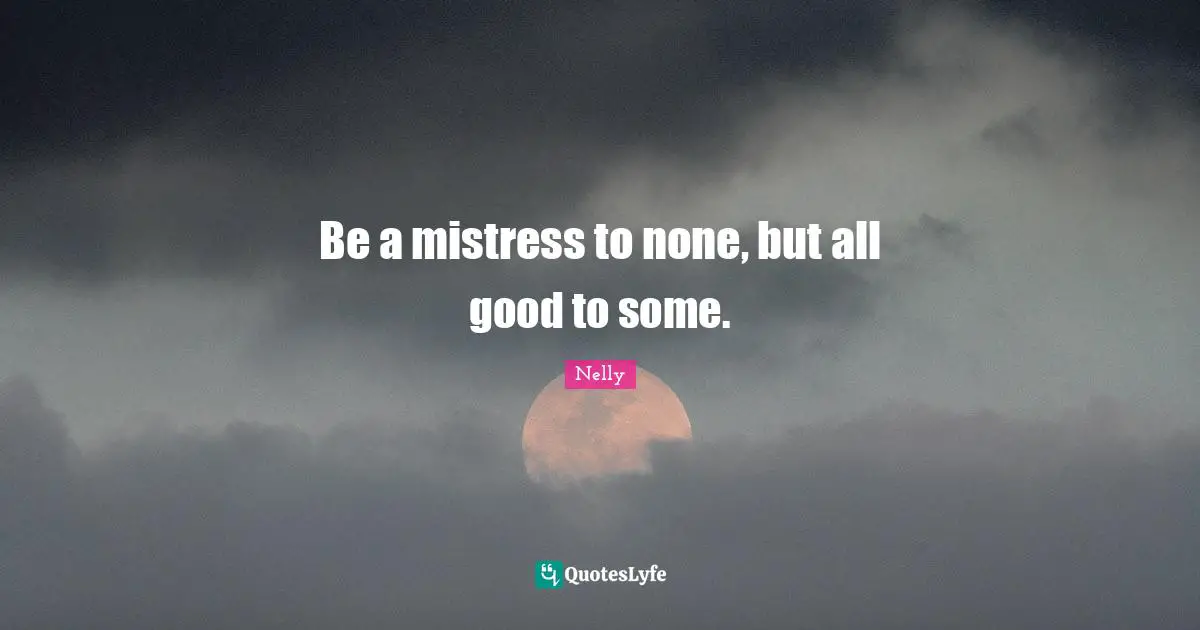 Be a mistress to none, but all good to some.