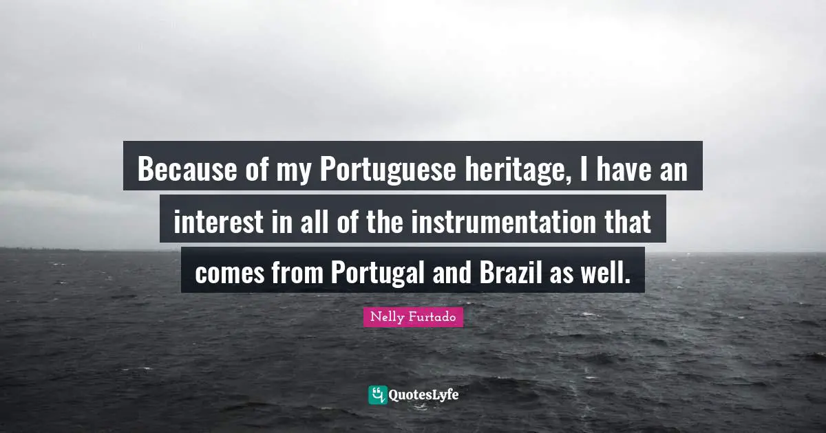 Nelly Furtado Quotes: "Because of my Portuguese heritage, I have an interest in all of the instrumentation that comes from Portugal and Brazil as well."