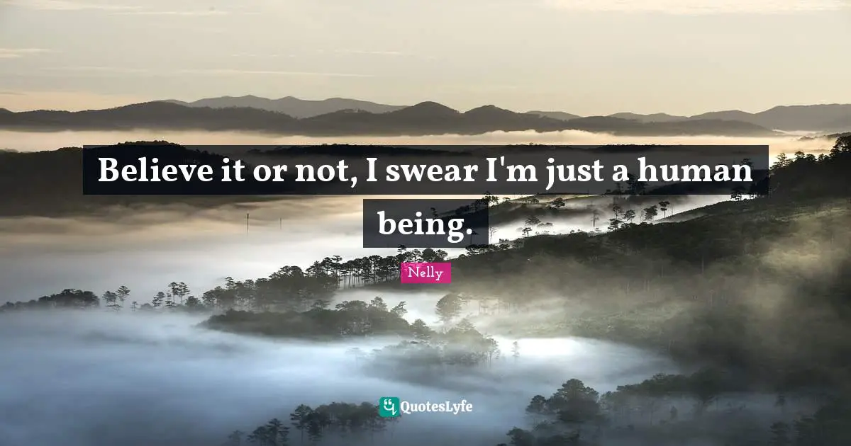 Believe it or not, I swear I'm just a human being.