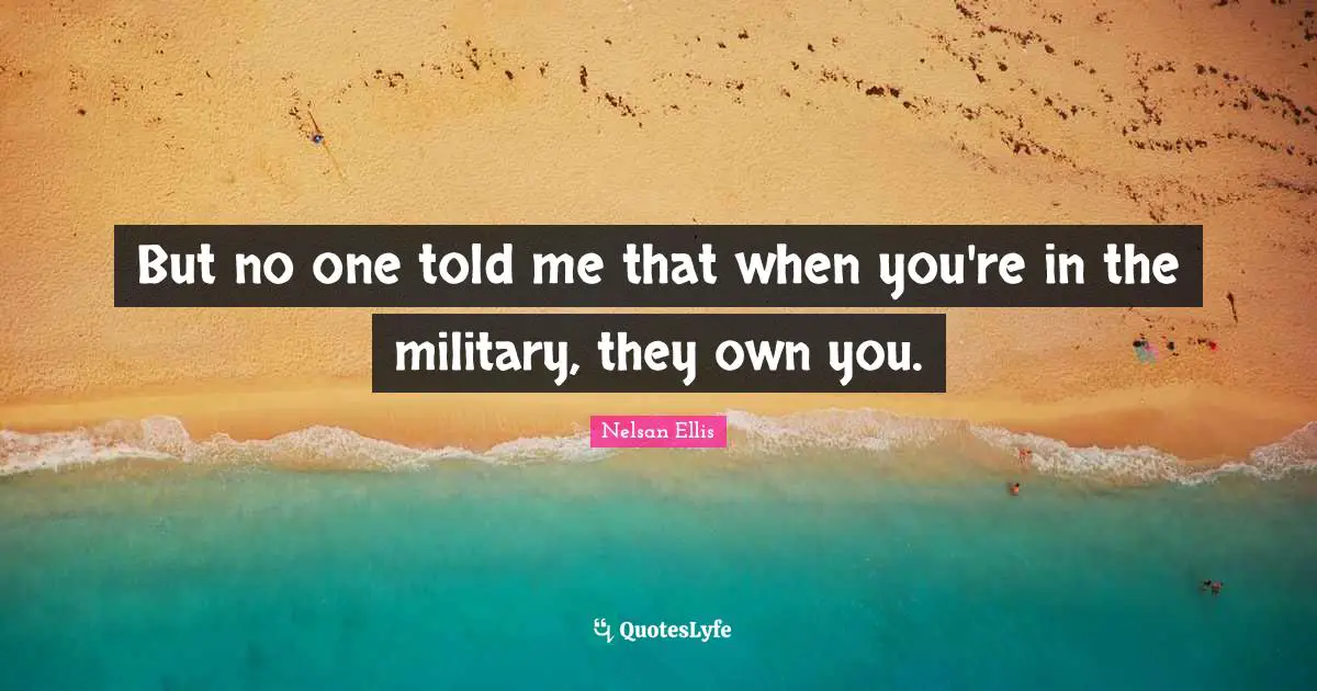 But no one told me that when you're in the military, they own you.