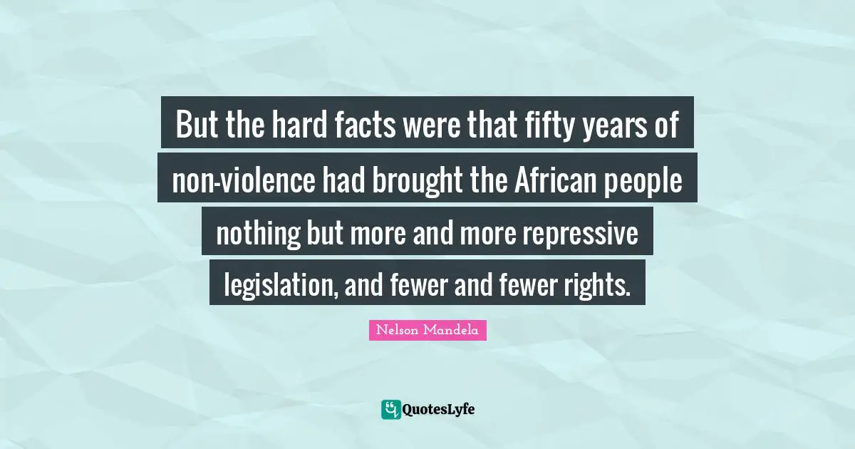 But the hard facts were that fifty years of non-violence had brought the African people nothing but more and more repressive legislation, and fewer and fewer rights.