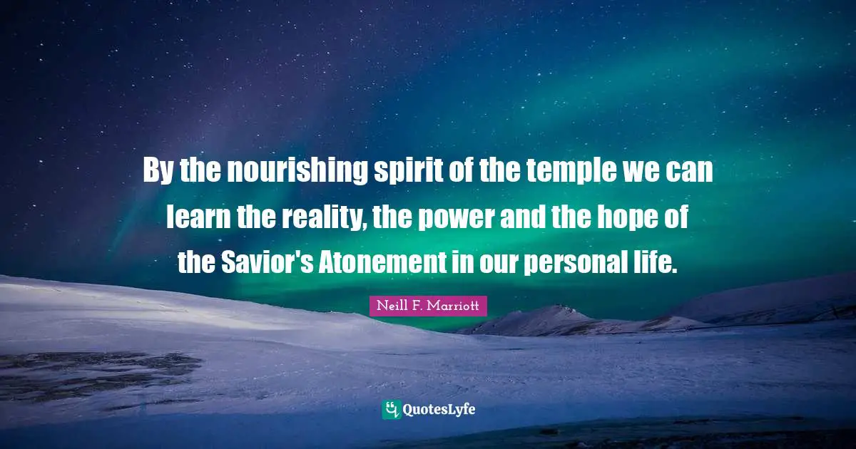By the nourishing spirit of the temple we can learn the reality, the power and the hope of the Savior's Atonement in our personal life.