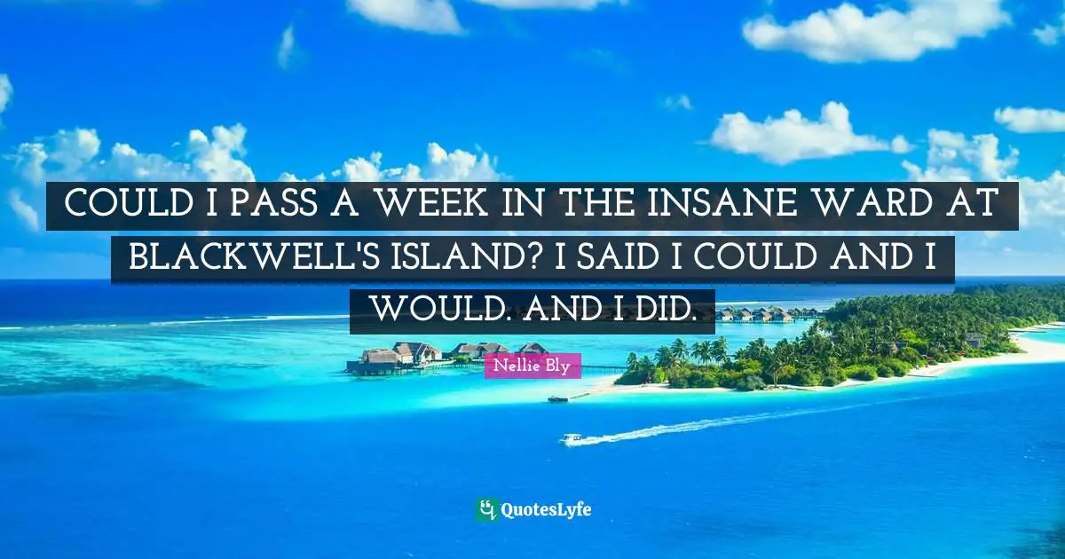 COULD I PASS A WEEK IN THE INSANE WARD AT BLACKWELL'S ISLAND? I SAID I COULD AND I WOULD. AND I DID.