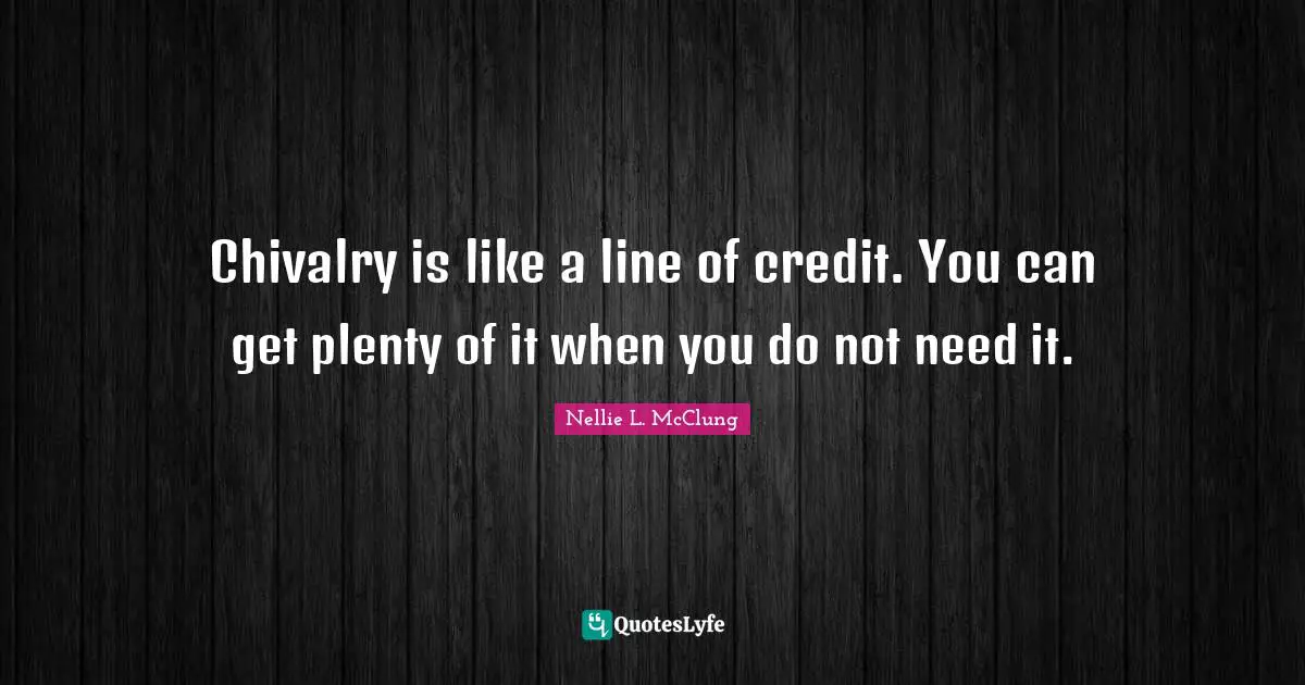 Chivalry Quotes: "Chivalry is like a line of credit. You can get plenty of it when you do not need it."