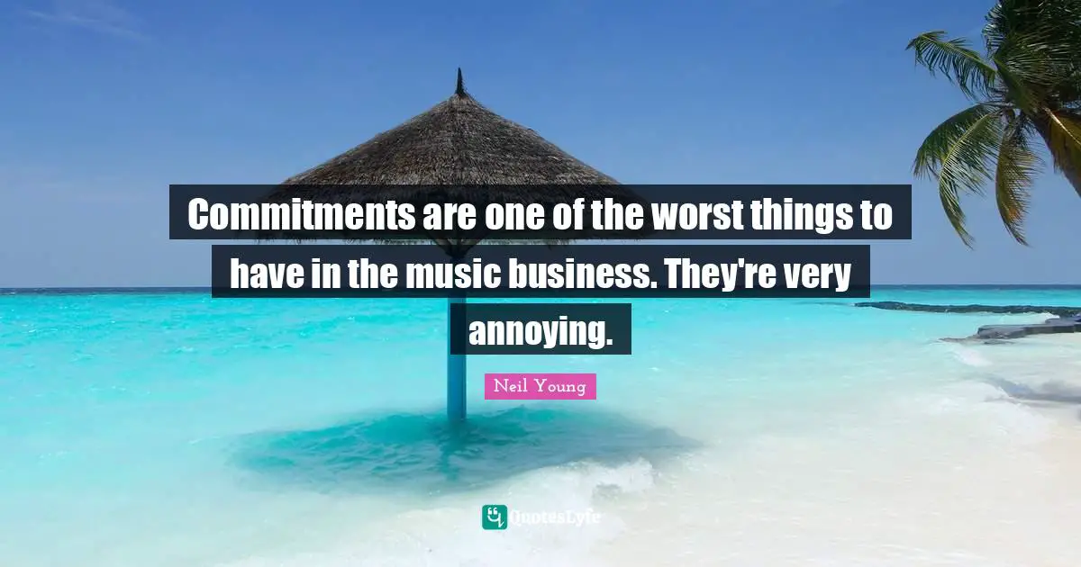 Annoyed Quotes: "Commitments are one of the worst things to have in the music business. They're very annoying."