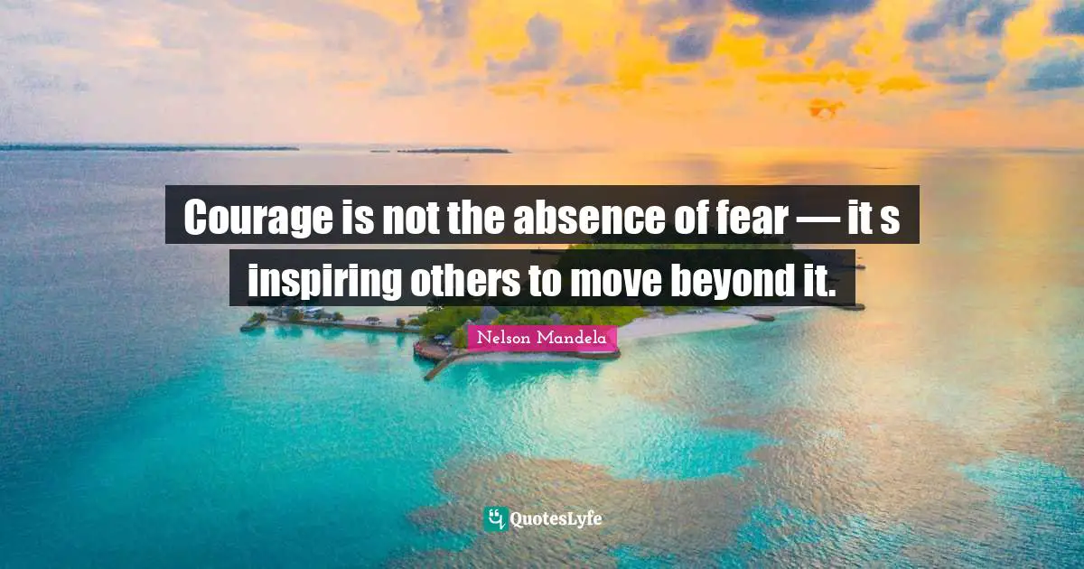 Courage is not the absence of fear — it s inspiring others to move beyond it.