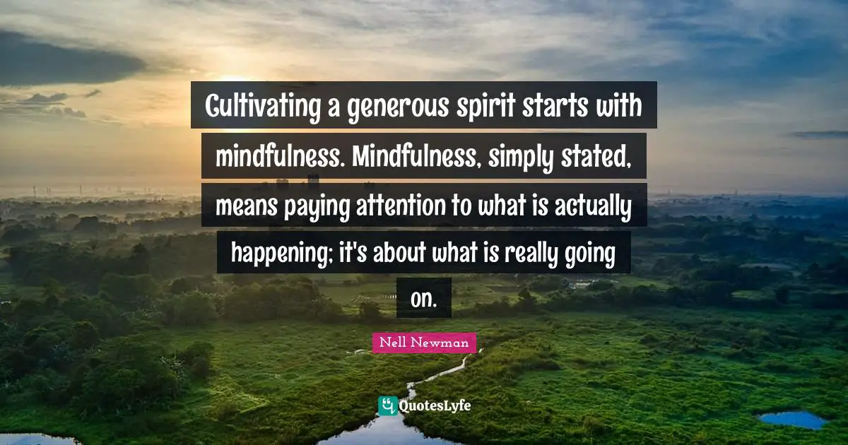 Cultivating a generous spirit starts with mindfulness. Mindfulness, simply stated, means paying attention to what is actually happening; it's about what is really going on.