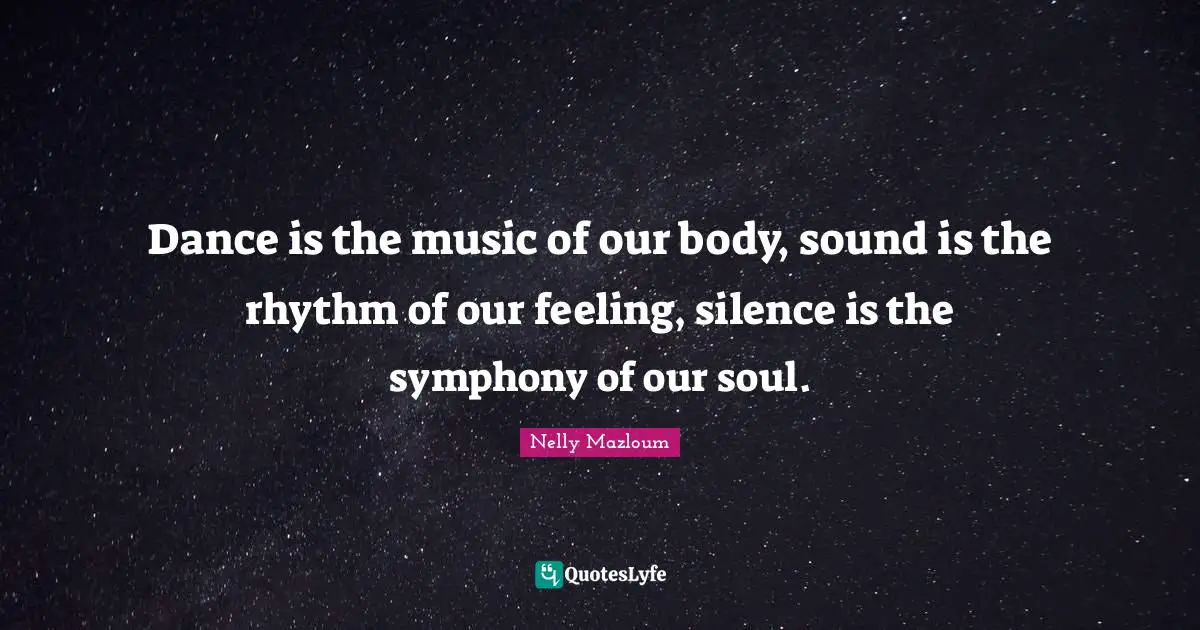 Dance is the music of our body, sound is the rhythm of our feeling, silence is the symphony of our soul.