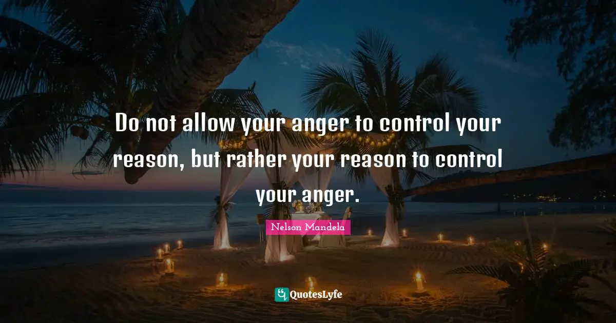 Do not allow your anger to control your reason, but rather your reason to control your anger.