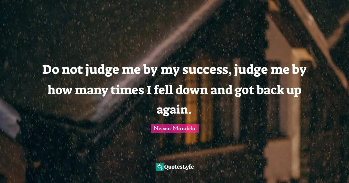 Inspiring Quotes: "Do not judge me by my success, judge me by how many times I fell down and got back up again."