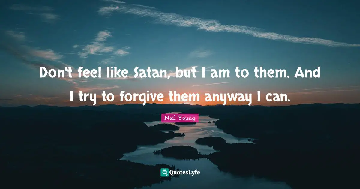 Don't feel like Satan, but I am to them. And I try to forgive them anyway I can.
