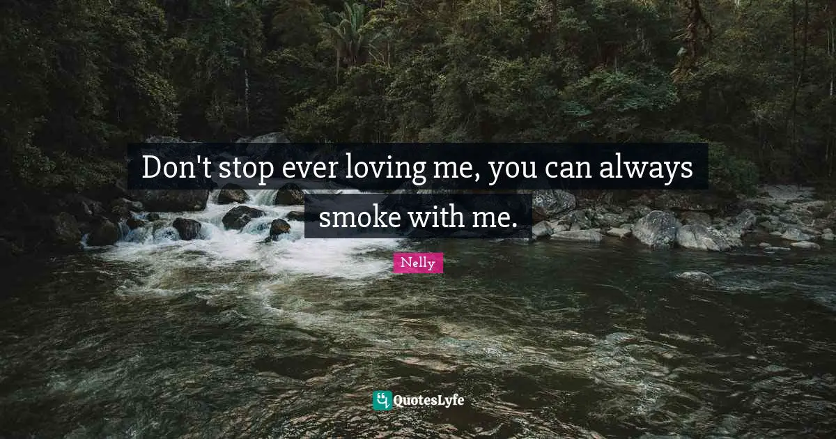 Don't stop ever loving me, you can always smoke with me.