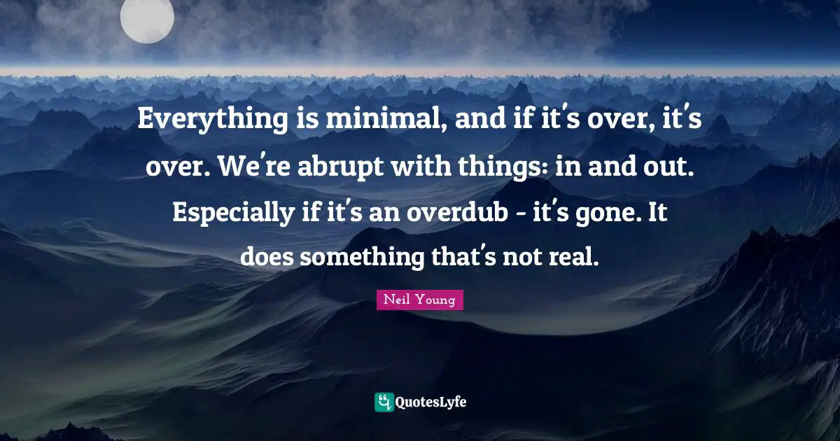 Everything is minimal, and if it's over, it's over. We're abrupt with things: in and out. Especially if it's an overdub - it's gone. It does something that's not real.