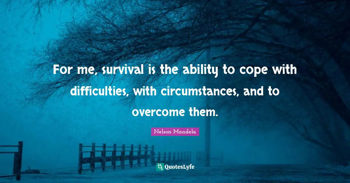 For me, survival is the ability to cope with difficulties, with circumstances, and to overcome them.