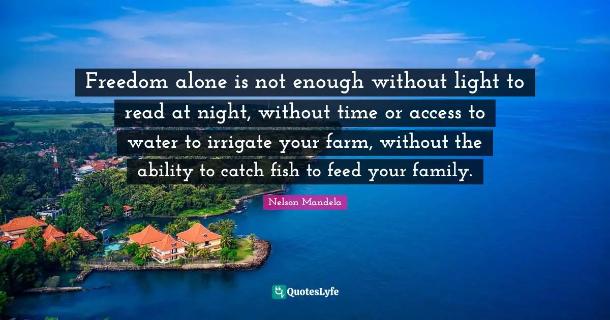 Freedom alone is not enough without light to read at night, without time or access to water to irrigate your farm, without the ability to catch fish to feed your family.