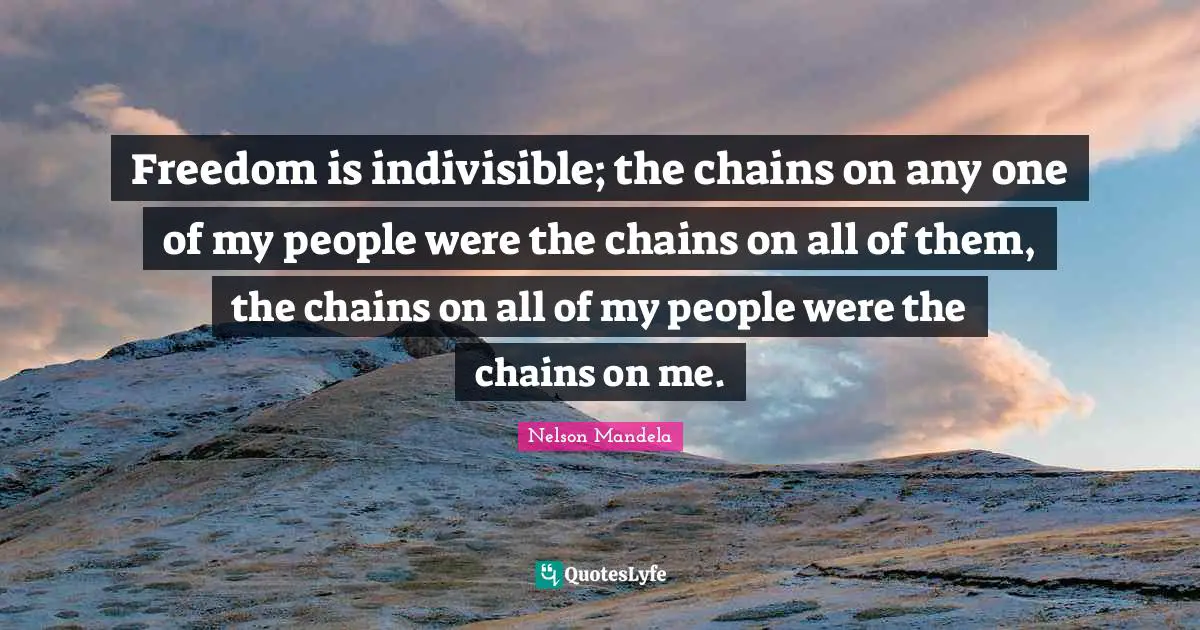 Freedom is indivisible; the chains on any one of my people were the chains on all of them, the chains on all of my people were the chains on me.