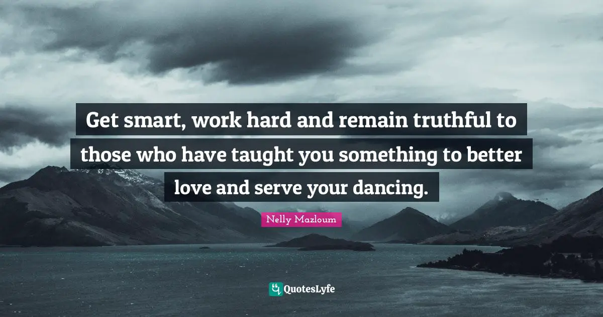 Get smart, work hard and remain truthful to those who have taught you something to better love and serve your dancing.