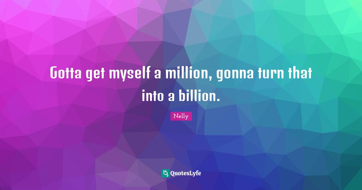 Gotta get myself a million, gonna turn that into a billion.