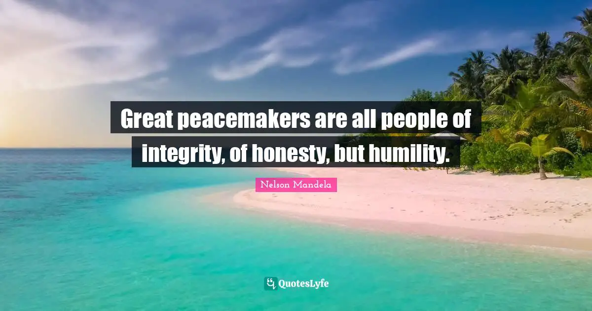 Great peacemakers are all people of integrity, of honesty, but humility.