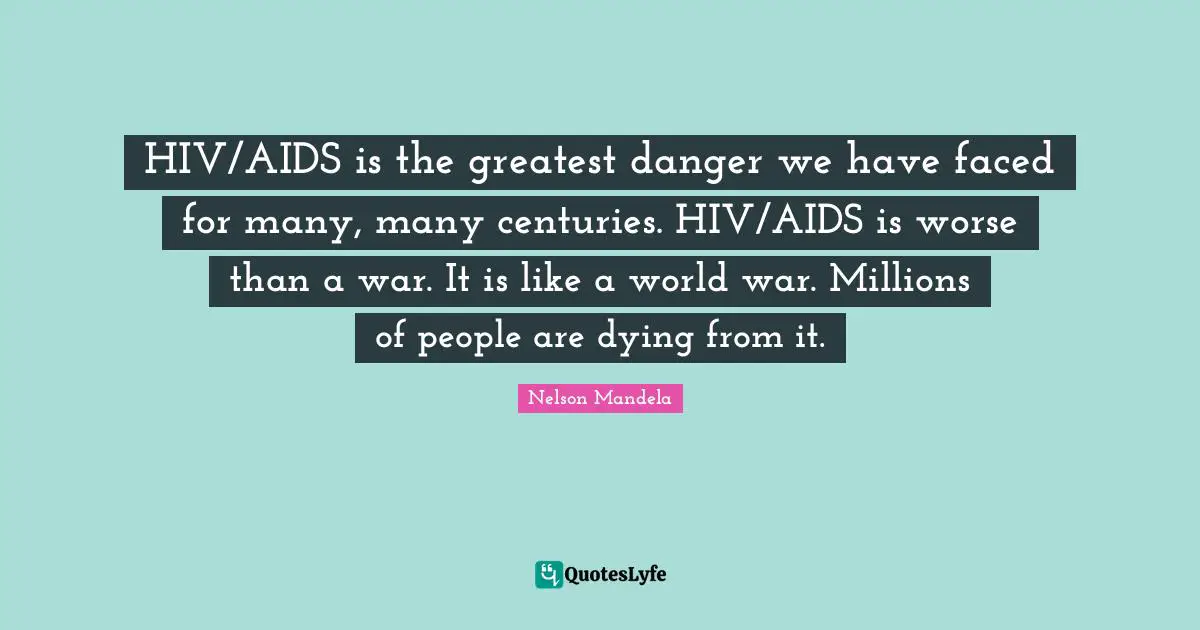 HIV/AIDS is the greatest danger we have faced for many, many centuries. HIV/AIDS is worse than a war. It is like a world war. Millions of people are dying from it.