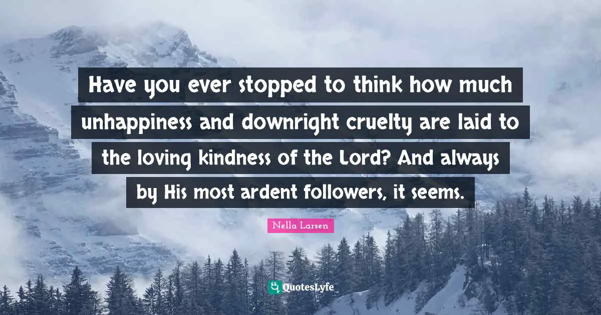 Have you ever stopped to think how much unhappiness and downright cruelty are laid to the loving kindness of the Lord? And always by His most ardent followers, it seems.