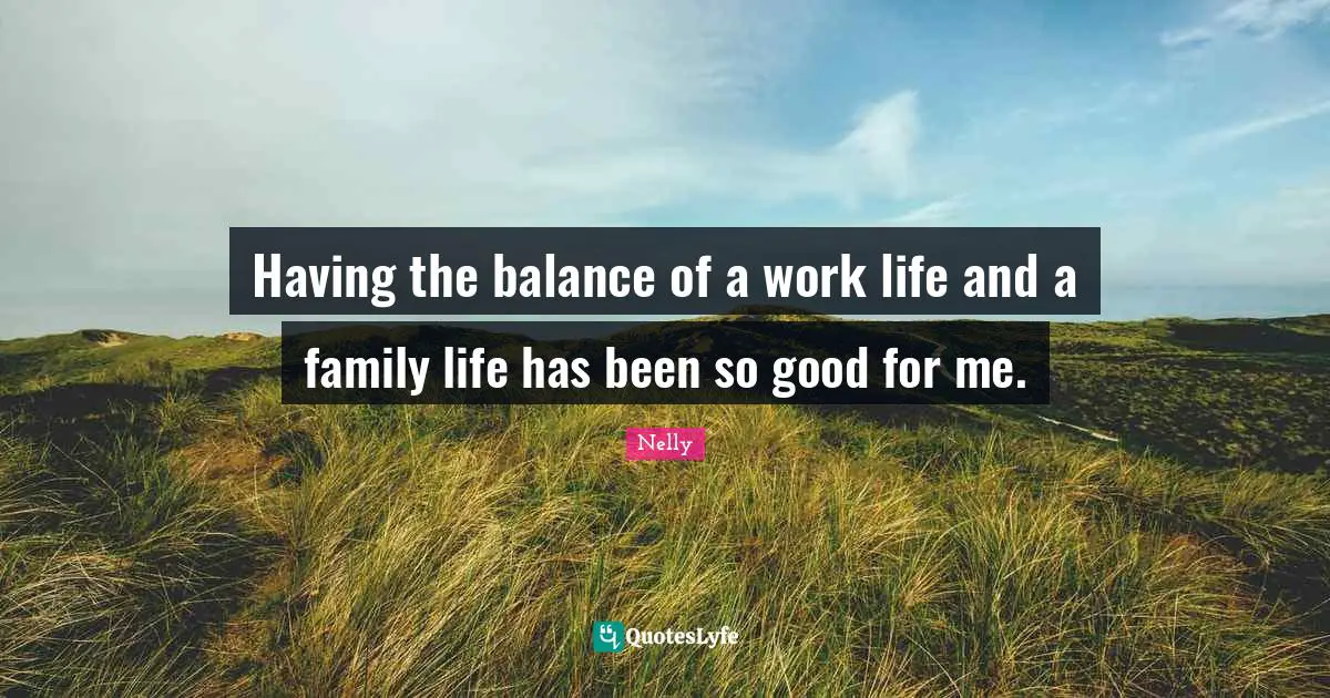 Having the balance of a work life and a family life has been so good for me.