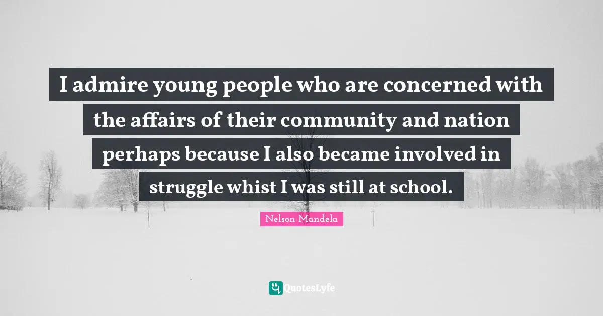I admire young people who are concerned with the affairs of their community and nation perhaps because I also became involved in struggle whist I was still at school.