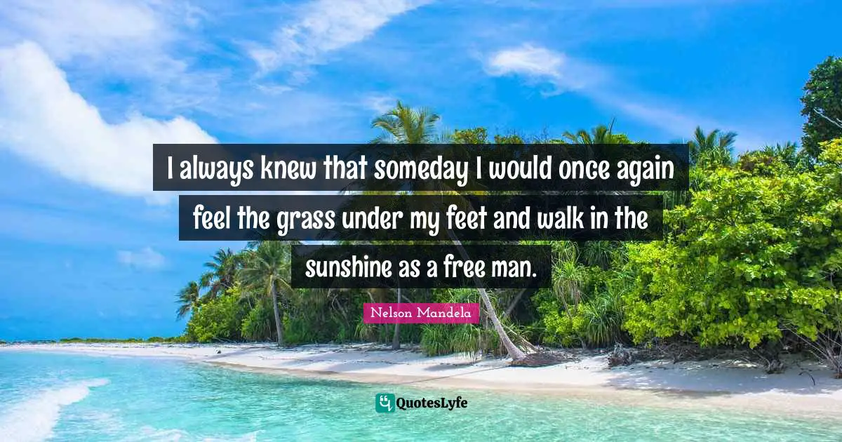 I always knew that someday I would once again feel the grass under my feet and walk in the sunshine as a free man.