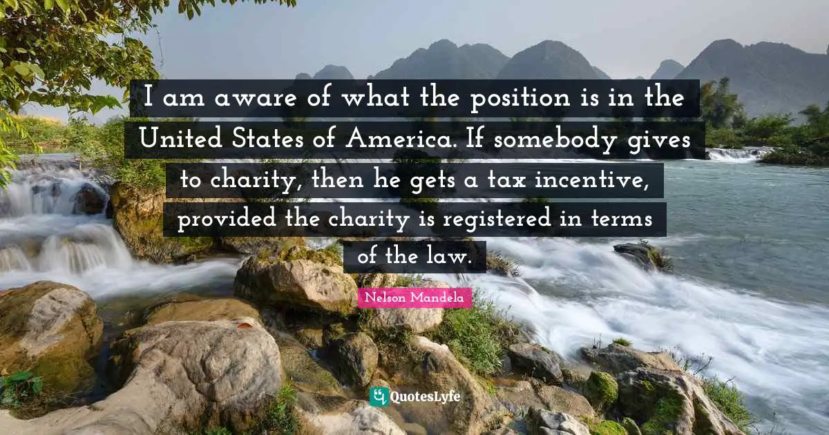 I am aware of what the position is in the United States of America. If somebody gives to charity, then he gets a tax incentive, provided the charity is registered in terms of the law.