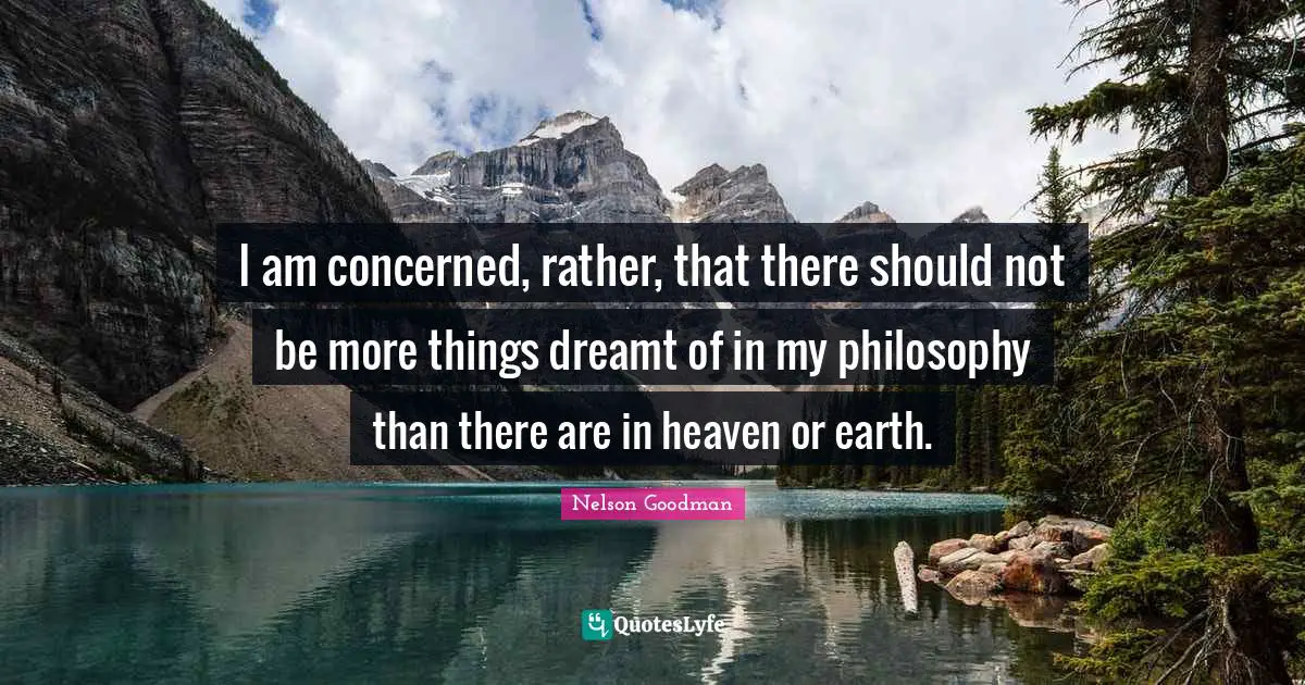I am concerned, rather, that there should not be more things dreamt of in my philosophy than there are in heaven or earth.
