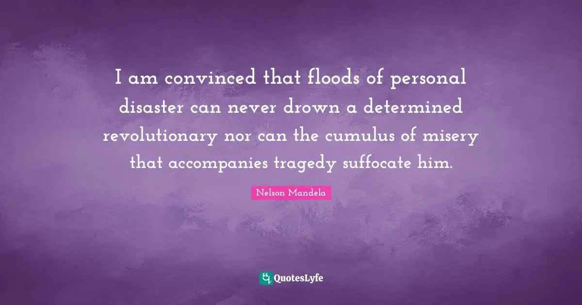 I am convinced that floods of personal disaster can never drown a determined revolutionary nor can the cumulus of misery that accompanies tragedy suffocate him.