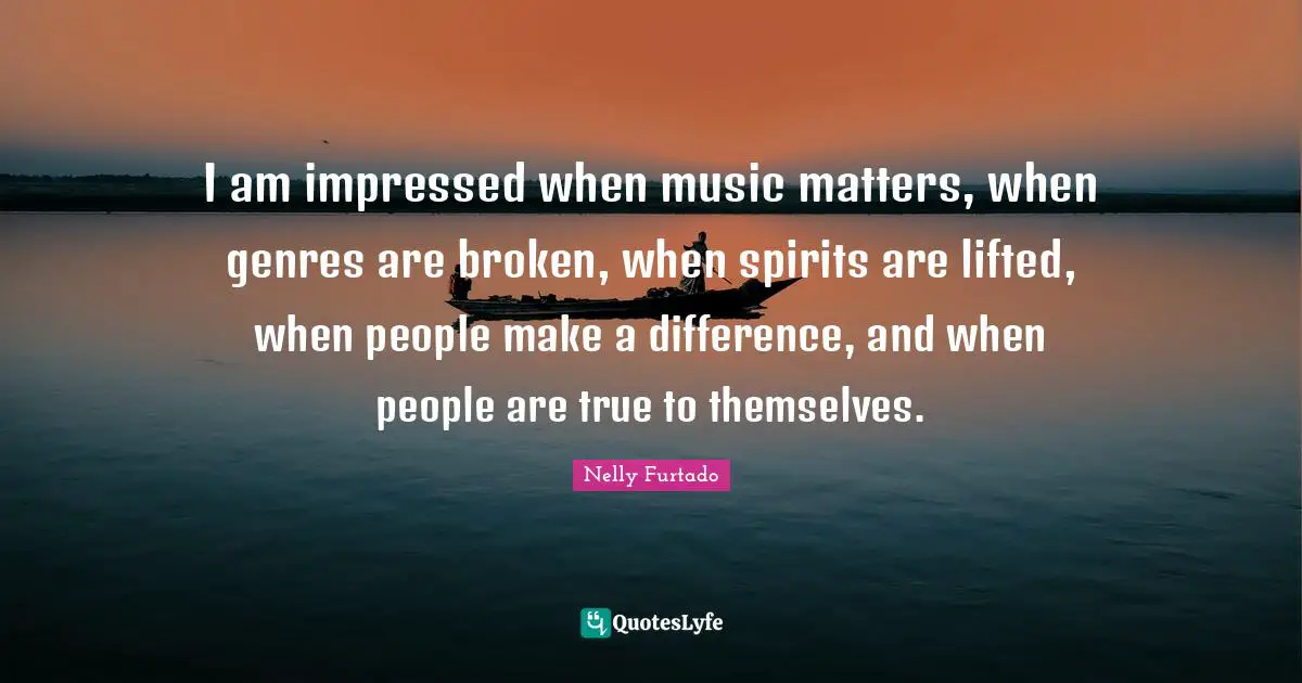 Nelly Furtado Quotes: "I am impressed when music matters, when genres are broken, when spirits are lifted, when people make a difference, and when people are true to themselves."