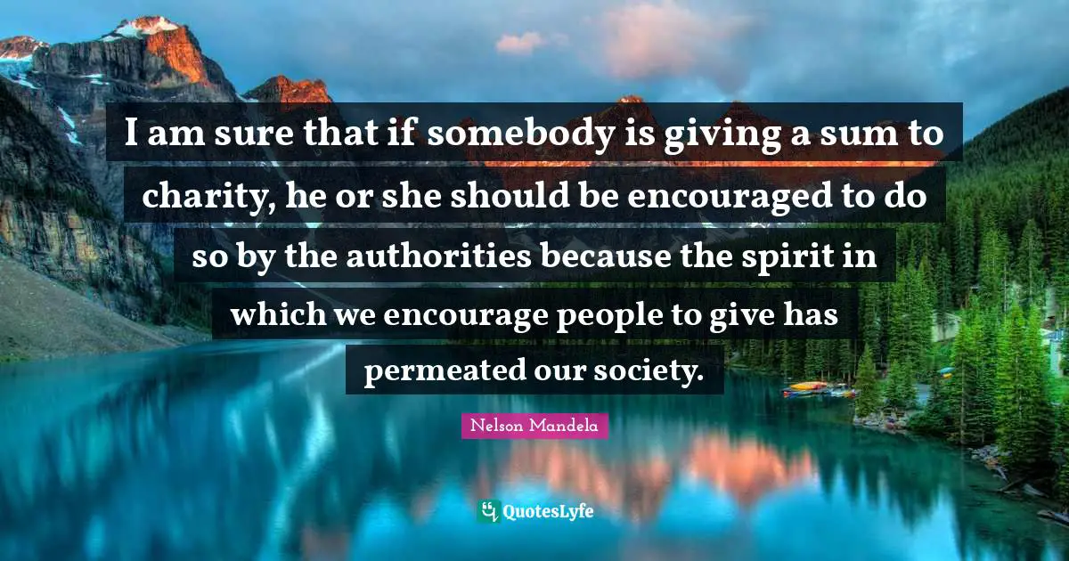 Be Encouraged Quotes: "I am sure that if somebody is giving a sum to charity, he or she should be encouraged to do so by the authorities because the spirit in which we encourage people to give has permeated our society."